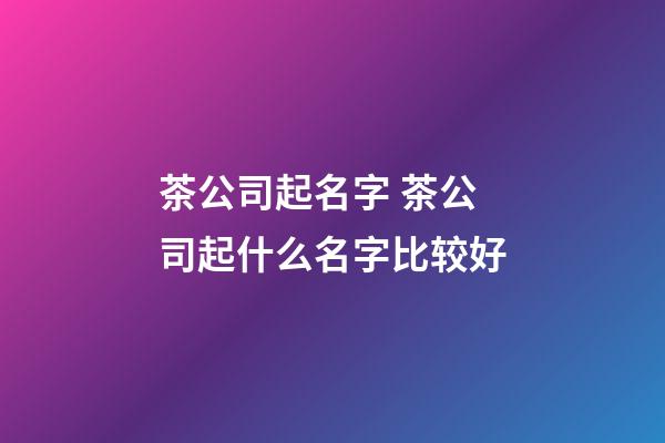 茶公司起名字 茶公司起什么名字比较好-第1张-公司起名-玄机派